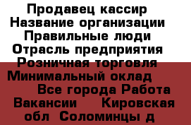 Продавец-кассир › Название организации ­ Правильные люди › Отрасль предприятия ­ Розничная торговля › Минимальный оклад ­ 29 000 - Все города Работа » Вакансии   . Кировская обл.,Соломинцы д.